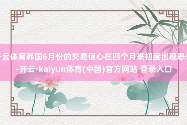 开云体育韩国6月份的交易信心在四个月来初度出现恶化-开云·kaiyun体育(中国)官方网站 登录入口