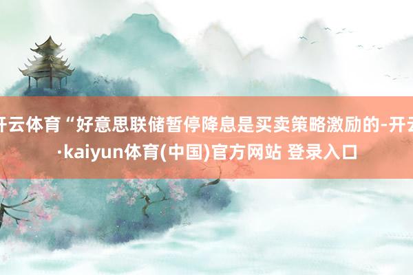 开云体育“好意思联储暂停降息是买卖策略激励的-开云·kaiyun体育(中国)官方网站 登录入口