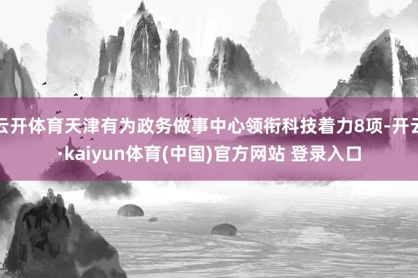 云开体育天津有为政务做事中心领衔科技着力8项-开云·kaiyun体育(中国)官方网站 登录入口