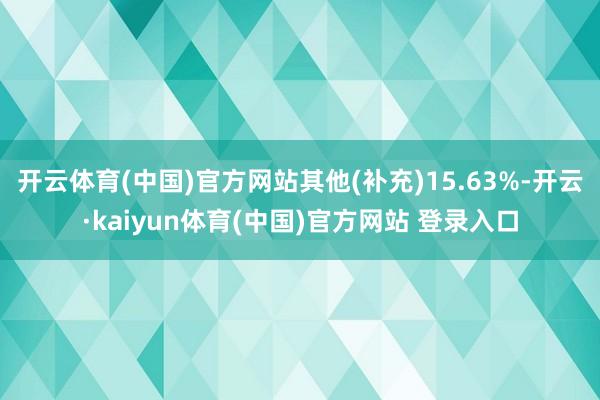开云体育(中国)官方网站其他(补充)15.63%-开云·kaiyun体育(中国)官方网站 登录入口