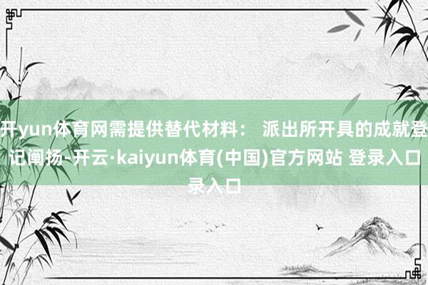 开yun体育网需提供替代材料： 派出所开具的成就登记阐扬-开云·kaiyun体育(中国)官方网站 登录入口